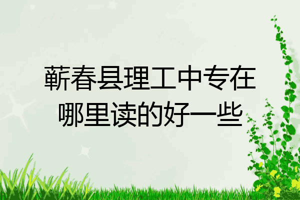 蕲春县理工中专在哪里读的好一些