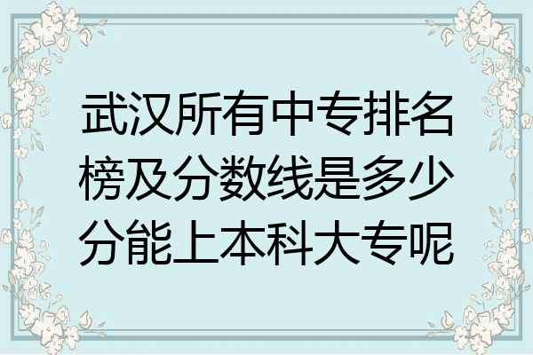 武汉所有中专排名榜及分数线是多少分能上本科大专呢