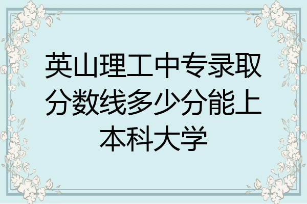 英山理工中专录取分数线多少分能上本科大学