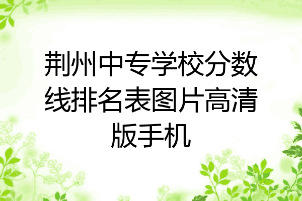 荆州中专学校分数线排名表图片高清版手机