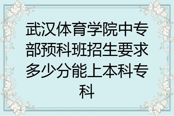 武汉体育学院中专部预科班招生要求多少分能上本科专科