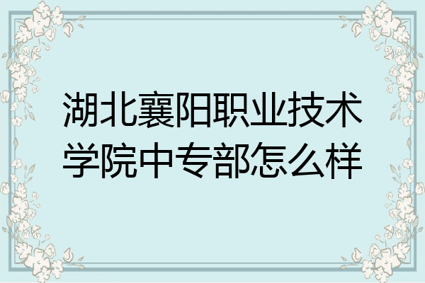 湖北襄阳职业技术学院中专部怎么样