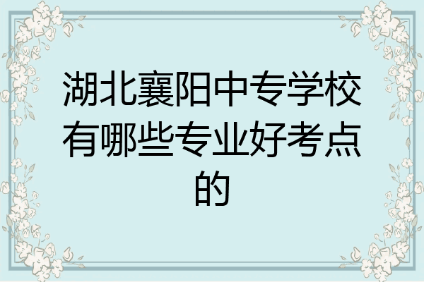湖北襄阳中专学校有哪些专业好考点的
