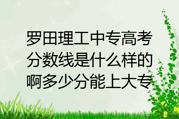 罗田理工中专高考分数线是什么样的啊多少分能上大专