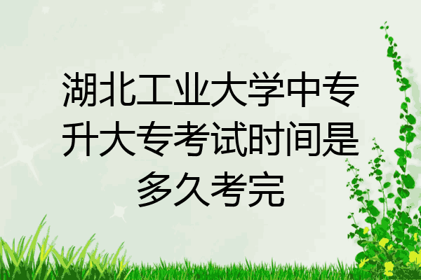 湖北工业大学中专升大专考试时间是多久考完