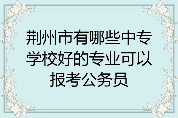 荆州市有哪些中专学校好的专业可以报考公务员