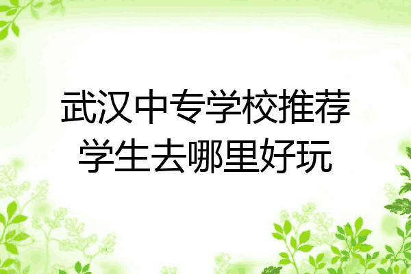 武汉中专学校推荐学生去哪里好玩