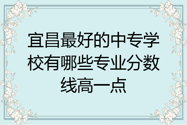 宜昌最好的中专学校有哪些专业分数线高一点