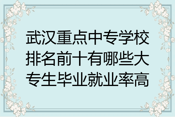 武汉重点中专学校排名前十有哪些大专生毕业就业率高