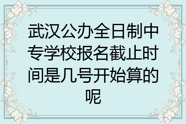 武汉公办全日制中专学校报名截止时间是几号开始算的呢