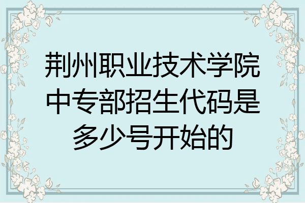 荆州职业技术学院中专部招生代码是多少号开始的