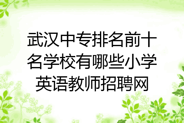 武汉中专排名前十名学校有哪些小学英语教师招聘网