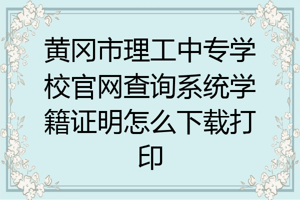 黄冈市理工中专学校官网查询系统学籍证明怎么下载打印