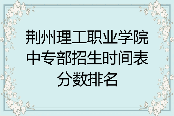 荆州理工职业学院中专部招生时间表分数排名