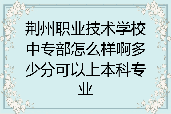 荆州职业技术学校中专部怎么样啊多少分可以上本科专业