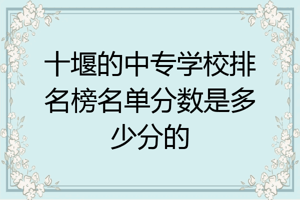 十堰的中专学校排名榜名单分数是多少分的