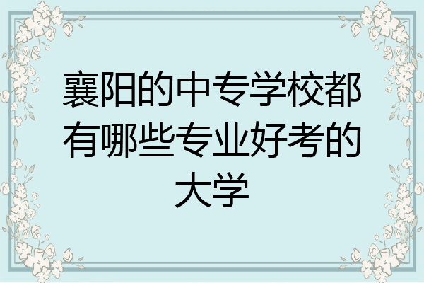 襄阳的中专学校都有哪些专业好考的大学
