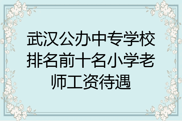 武汉公办中专学校排名前十名小学老师工资待遇