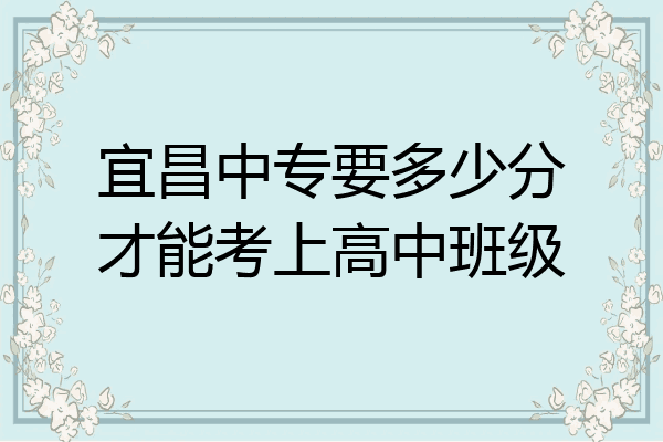 宜昌中专要多少分才能考上高中班级