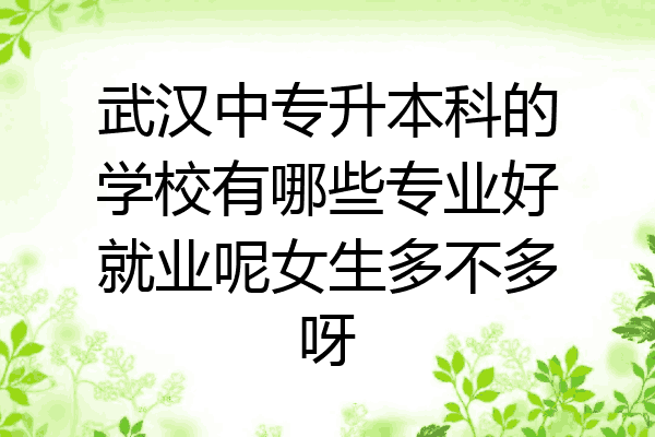 武汉中专升本科的学校有哪些专业好就业呢女生多不多呀