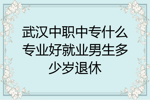 武汉中职中专什么专业好就业男生多少岁退休