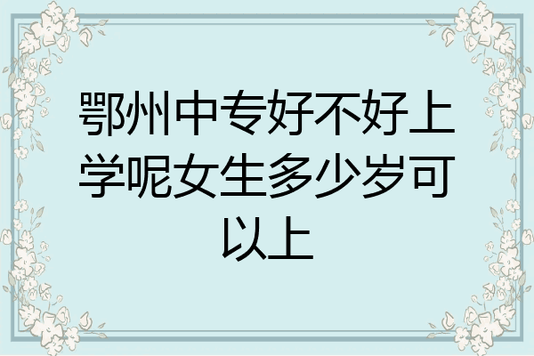 鄂州中专好不好上学呢女生多少岁可以上