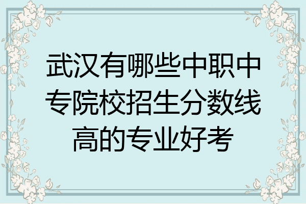 武汉有哪些中职中专院校招生分数线高的专业好考
