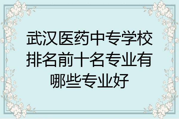 武汉医药中专学校排名前十名专业有哪些专业好
