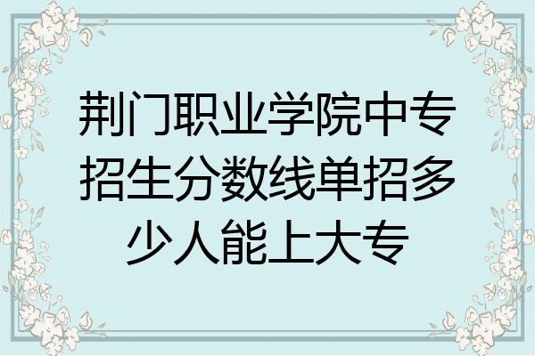 荆门职业学院中专招生分数线单招多少人能上大专