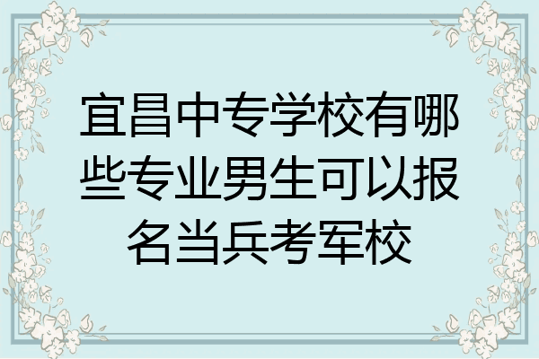 宜昌中专学校有哪些专业男生可以报名当兵考军校