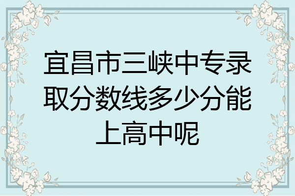 宜昌市三峡中专录取分数线多少分能上高中呢