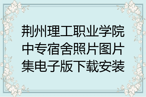 荆州理工职业学院中专宿舍照片图片集电子版下载安装
