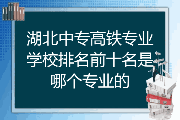 湖北中专高铁专业学校排名前十名是哪个专业的