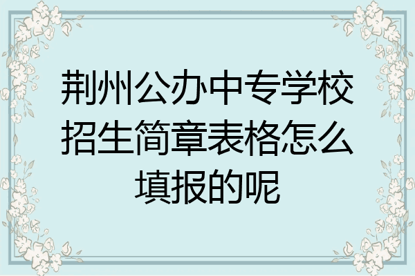 荆州公办中专学校招生简章表格怎么填报的呢
