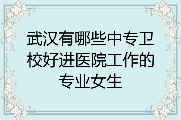 武汉有哪些中专卫校好进医院工作的专业女生