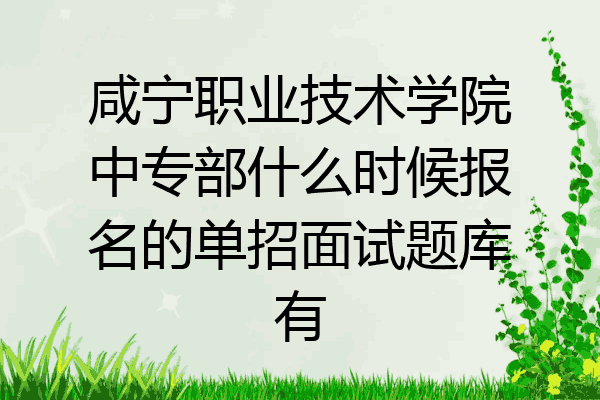 咸宁职业技术学院中专部什么时候报名的单招面试题库有