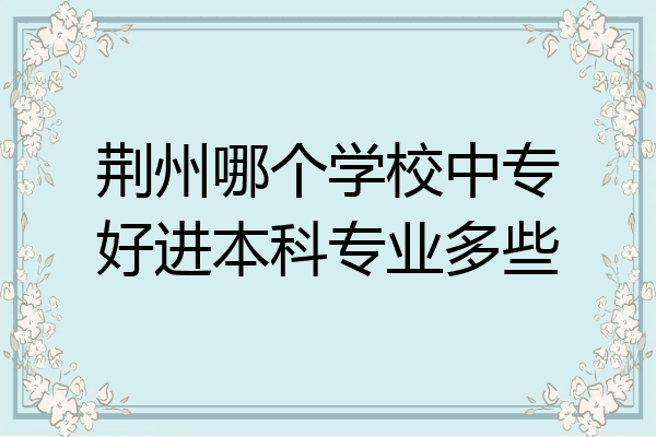 荆州哪个学校中专好进本科专业多些
