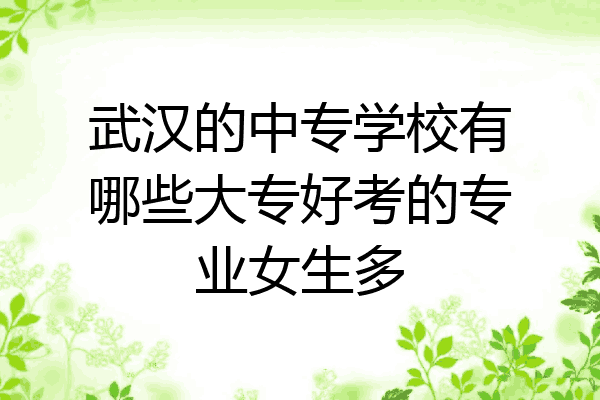 武汉的中专学校有哪些大专好考的专业女生多