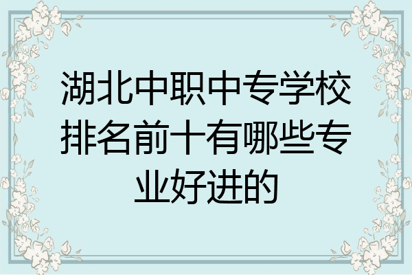 湖北中职中专学校排名前十有哪些专业好进的