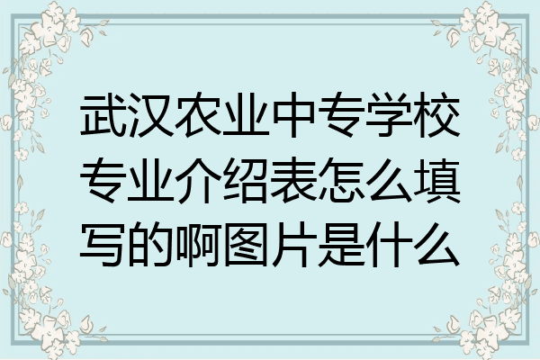 武汉农业中专学校专业介绍表怎么填写的啊图片是什么