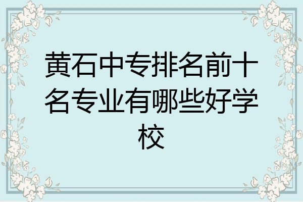 黄石中专排名前十名专业有哪些好学校