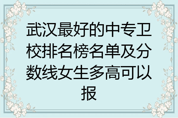 武汉最好的中专卫校排名榜名单及分数线女生多高可以报