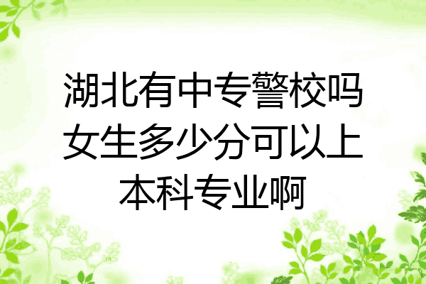 湖北有中专警校吗女生多少分可以上本科专业啊