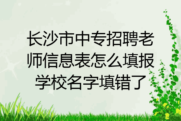 长沙市中专招聘老师信息表怎么填报学校名字填错了