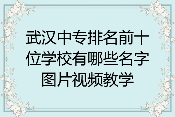 武汉中专排名前十位学校有哪些名字图片视频教学