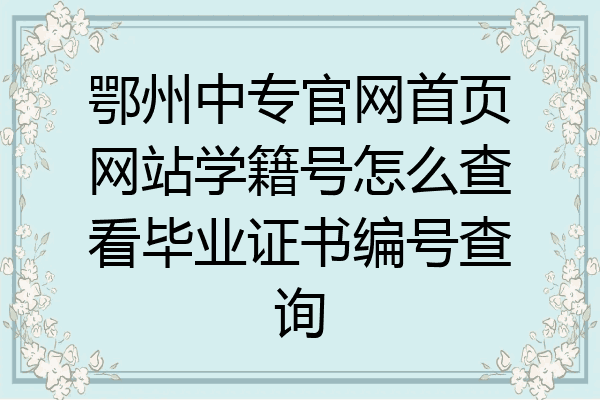 鄂州中专官网首页网站学籍号怎么查看毕业证书编号查询
