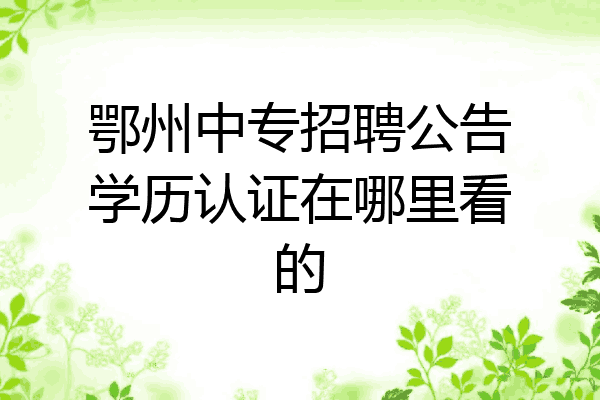 鄂州中专招聘公告学历认证在哪里看的