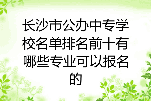 长沙市公办中专学校名单排名前十有哪些专业可以报名的
