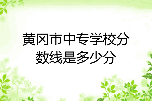 黄冈市中专学校分数线是多少分