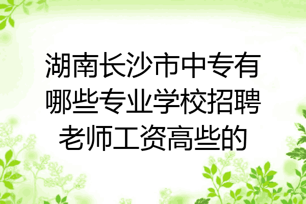 湖南长沙市中专有哪些专业学校招聘老师工资高些的